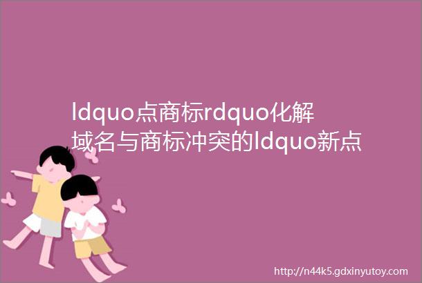 ldquo点商标rdquo化解域名与商标冲突的ldquo新点子rdquo