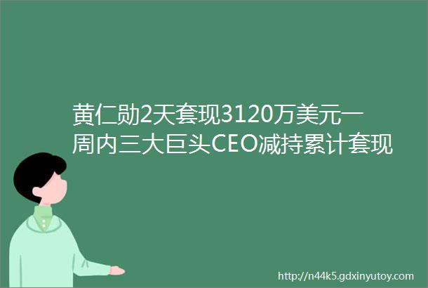 黄仁勋2天套现3120万美元一周内三大巨头CEO减持累计套现超2亿美元